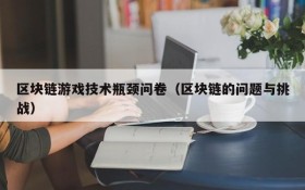区块链游戏技术瓶颈问卷（区块链的问题与挑战）