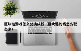 区块链游戏怎么兑换成钱(区块链的钱怎么取出来)