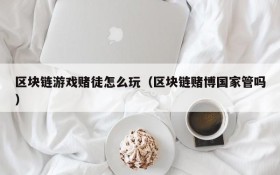 区块链游戏赌徒怎么玩（区块链赌博国家管吗）