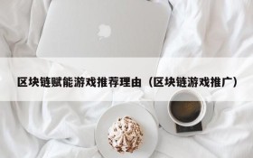 区块链赋能游戏推荐理由(区块链游戏推广)