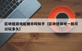 区块链游戏能赚币吗知乎（区块链游戏一般可以玩多久）