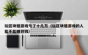 玩区块链游戏亏了十几万(玩区块链游戏的人能不能赚到钱)