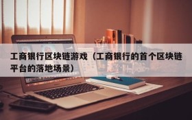 工商银行区块链游戏（工商银行的首个区块链平台的落地场景）