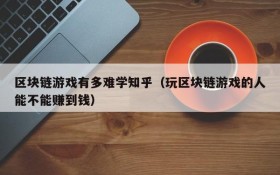 区块链游戏有多难学知乎（玩区块链游戏的人能不能赚到钱）