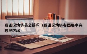 腾讯区块链是公链吗(腾讯区块链布局集中在哪些区域)