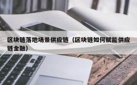 区块链落地场景供应链(区块链如何赋能供应链金融)