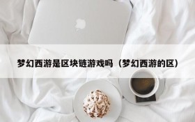 梦幻西游是区块链游戏吗（梦幻西游的区）