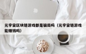 元宇宙区块链游戏都是骗局吗（元宇宙链游戏能赚钱吗）