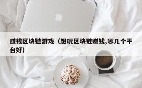赚钱区块链游戏（想玩区块链赚钱,哪几个平台好）