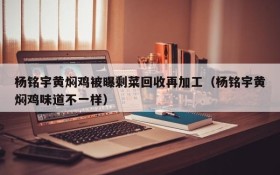 杨铭宇黄焖鸡被曝剩菜回收再加工(杨铭宇黄焖鸡味道不一样)