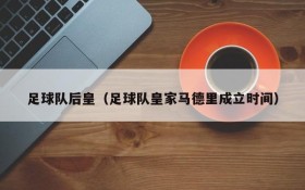 足球队后皇(足球队皇家马德里成立时间)
