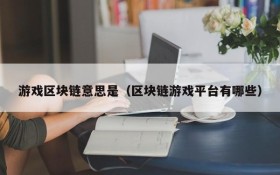 游戏区块链意思是(区块链游戏平台有哪些)