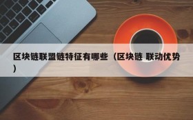 区块链联盟链特征有哪些(区块链 联动优势)