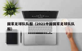 国家足球队队服(2021中国国家足球队队服)