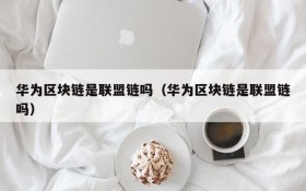 华为区块链是联盟链吗(华为区块链是联盟链吗)