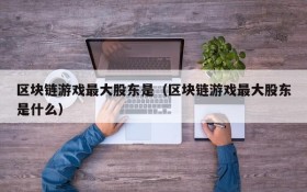 区块链游戏最大股东是（区块链游戏最大股东是什么）