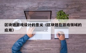 区块链游戏设计的意义（区块链在游戏领域的应用）