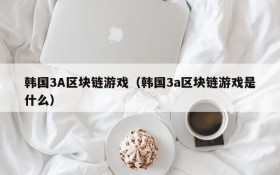韩国3A区块链游戏(韩国3a区块链游戏是什么)