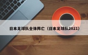 日本足球队全体阵亡（日本足球队2021）