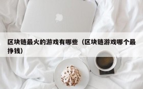 区块链最火的游戏有哪些(区块链游戏哪个最挣钱)