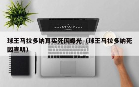 球王马拉多纳真实死因曝光(球王马拉多纳死因查明)