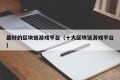 最好的区块链游戏平台（十大区块链游戏平台）
