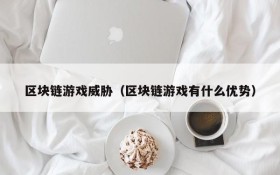 区块链游戏威胁（区块链游戏有什么优势）