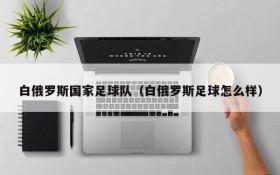白俄罗斯国家足球队(白俄罗斯足球怎么样)