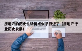 房地产的历史性转折点似乎很近了(房地产行业历史发展)
