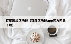 百度游戏区块链（百度区块链app官方网站下载）