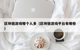 区块链游戏哪个人多（区块链游戏平台有哪些）