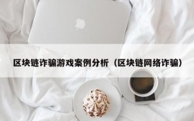 区块链诈骗游戏案例分析(区块链网络诈骗)