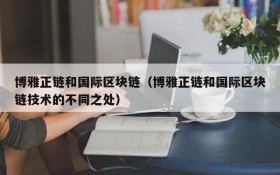 博雅正链和国际区块链(博雅正链和国际区块链技术的不同之处)