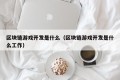 区块链游戏开发是什么（区块链游戏开发是什么工作）