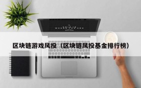 区块链游戏风投（区块链风投基金排行榜）
