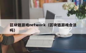 区块链游戏network(区块链游戏合法吗)