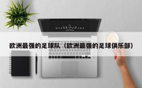 欧洲最强的足球队(欧洲最强的足球俱乐部)