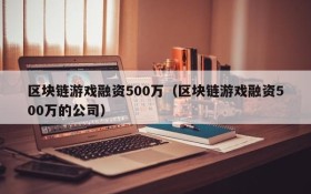 区块链游戏融资500万（区块链游戏融资500万的公司）