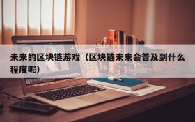 未来的区块链游戏（区块链未来会普及到什么程度呢）