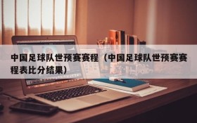 中国足球队世预赛赛程(中国足球队世预赛赛程表比分结果)