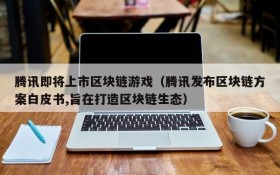 腾讯即将上市区块链游戏(腾讯发布区块链方案白皮书,旨在打造区块链生态)