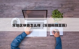 乐链区块链怎么样（乐链科技王薇）