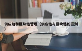 供应链和区块链管理(供应链与区块链的区别)