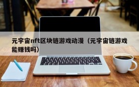 元宇宙nft区块链游戏动漫（元宇宙链游戏能赚钱吗）