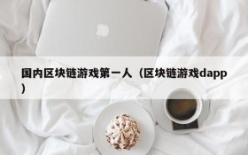 国内区块链游戏第一人(区块链游戏dapp)