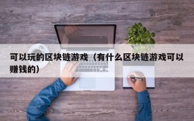 可以玩的区块链游戏（有什么区块链游戏可以赚钱的）