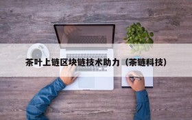 茶叶上链区块链技术助力(茶链科技)