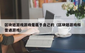 区块链游戏游戏是属于自己的（区块链游戏和普通游戏）