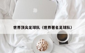 世界顶尖足球队(世界著名足球队)