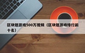 区块链游戏500万视频（区块链游戏排行前十名）
